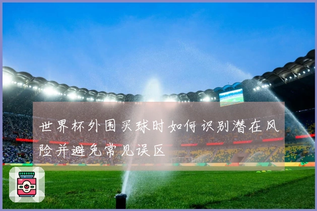 世界杯外围买球时如何识别潜在风险并避免常见误区