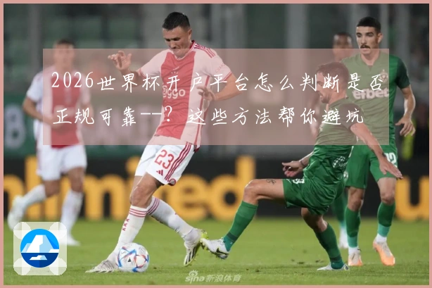 2026世界杯开户平台怎么判断是否正规可靠--？这些方法帮你避坑
