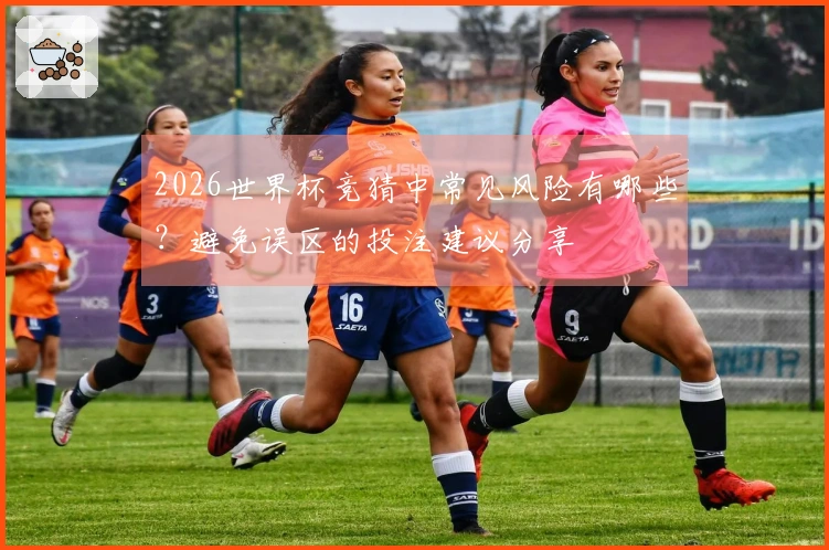 2026世界杯竞猜中常见风险有哪些？避免误区的投注建议分享