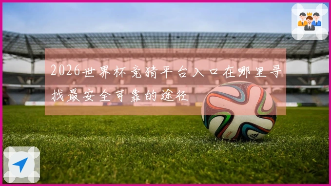 2026世界杯竞猜平台入口在哪里寻找最安全可靠的途径