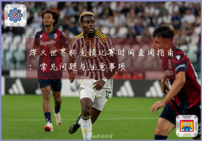 烽火世界杯竞猜比赛时间查询指南：常见问题与注意事项