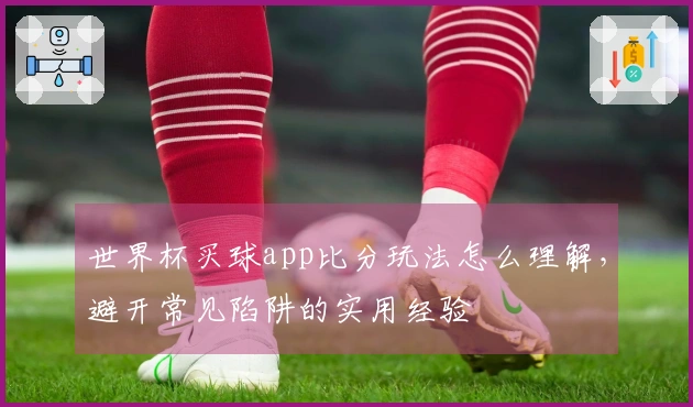 世界杯买球app比分玩法怎么理解，避开常见陷阱的实用经验