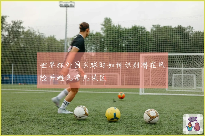 世界杯外围买球时如何识别潜在风险并避免常见误区