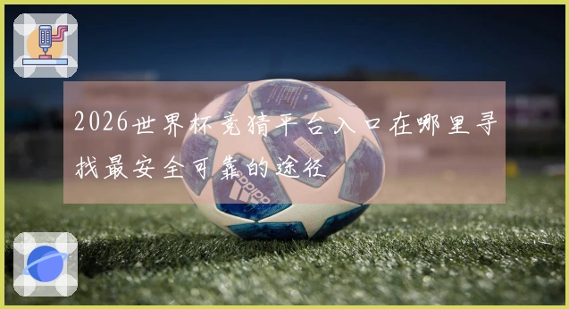 2026世界杯竞猜平台入口在哪里寻找最安全可靠的途径