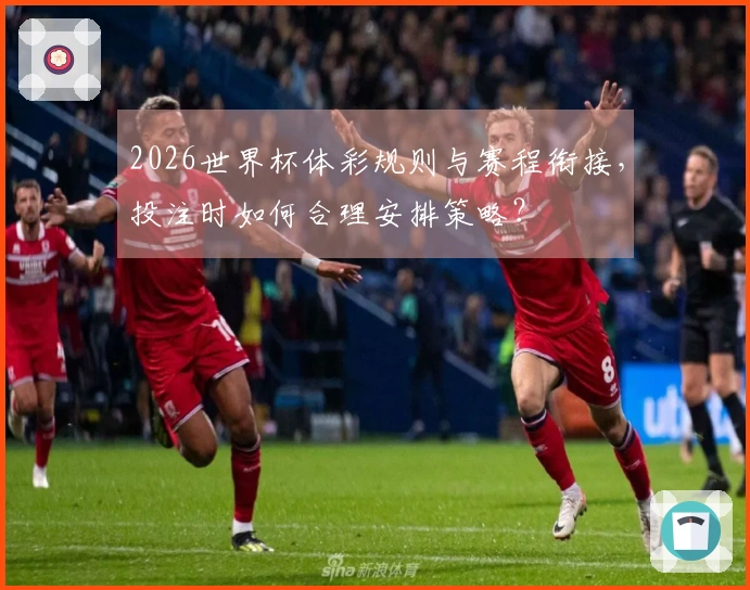 2026世界杯体彩规则与赛程衔接，投注时如何合理安排策略？